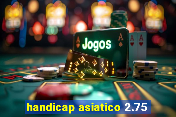 handicap asiatico 2.75